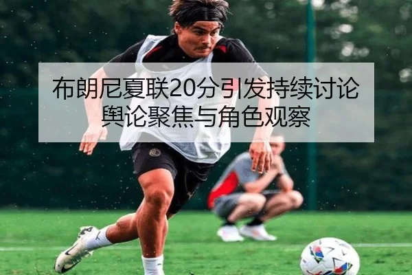布朗尼夏联20分引发持续讨论 舆论聚焦与角色观察