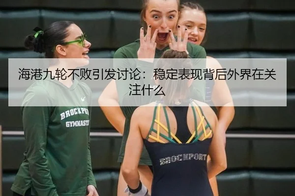 海港九轮不败引发讨论：稳定表现背后外界在关注什么
